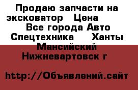 Продаю запчасти на эксковатор › Цена ­ 10 000 - Все города Авто » Спецтехника   . Ханты-Мансийский,Нижневартовск г.